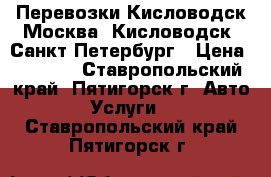 Перевозки Кисловодск-Москва, Кисловодск -Санкт Петербург › Цена ­ 2 000 - Ставропольский край, Пятигорск г. Авто » Услуги   . Ставропольский край,Пятигорск г.